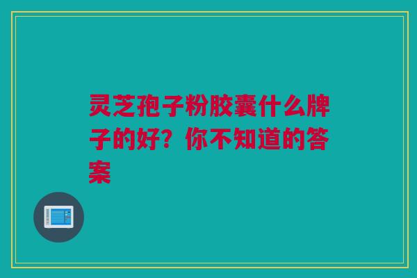 灵芝孢子粉胶囊什么牌子的好？你不知道的答案