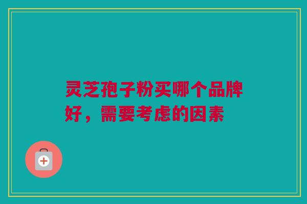 灵芝孢子粉买哪个品牌好，需要考虑的因素