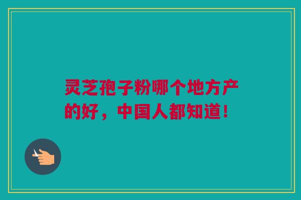 灵芝孢子粉哪个地方产的好，中国人都知道！