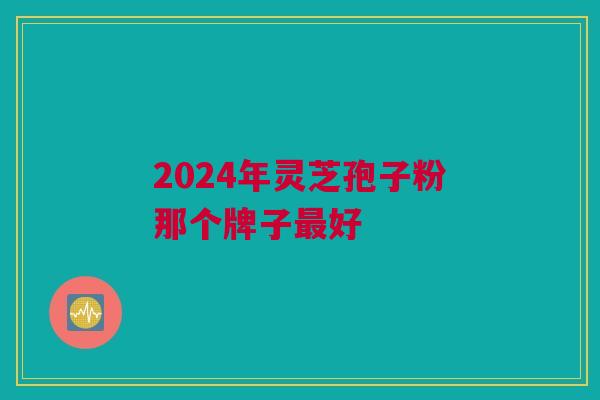 2024年灵芝孢子粉那个牌子好