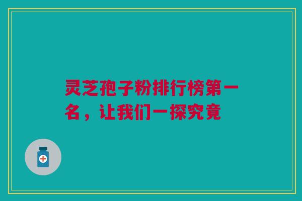 灵芝孢子粉排行榜第一名，让我们一探究竟
