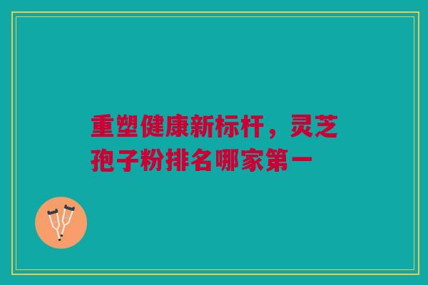 重塑健康新标杆，灵芝孢子粉排名哪家第一