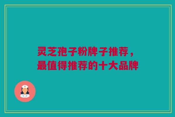 灵芝孢子粉牌子推荐，值得推荐的十大品牌