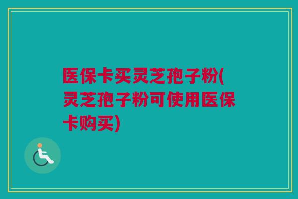 医保卡买灵芝孢子粉(灵芝孢子粉可使用医保卡购买) 医保卡买灵芝孢子粉(灵芝孢子粉可使用医保卡购买)