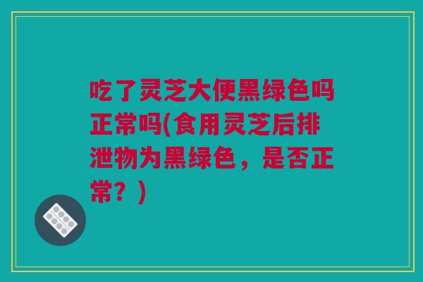 吃了灵芝大便黑绿色吗正常吗(食用灵芝后排泄物为黑绿色,是否正常?) 吃了灵芝大便黑绿色吗正常吗(食用灵芝后排泄物为黑绿色,是否正常?)
