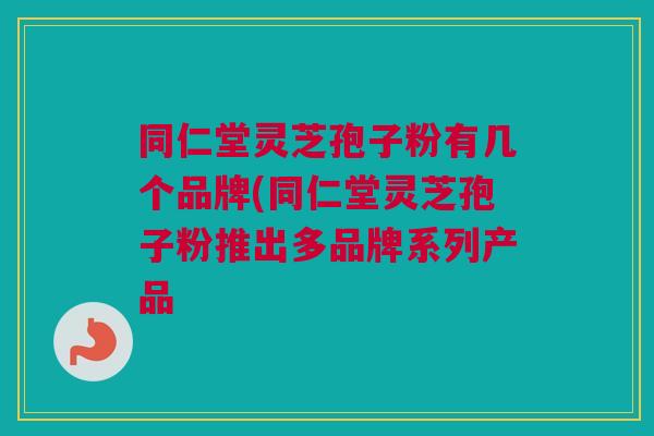 同仁堂灵芝孢子粉有几个品牌(同仁堂灵芝孢子粉推出多品牌系列产品 同仁堂灵芝孢子粉有几个品牌(同仁堂灵芝孢子粉推出多品牌系列产品