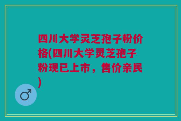四川大学灵芝孢子粉价格(四川大学灵芝孢子粉现已上市,售价亲民) 四川大学灵芝孢子粉价格(四川大学灵芝孢子粉现已上市,售价亲民)
