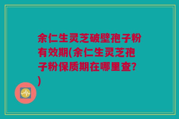 余仁生灵芝破壁孢子粉有效期(余仁生灵芝孢子粉保质期在哪里查?) 余仁生灵芝破壁孢子粉有效期(余仁生灵芝孢子粉保质期在哪里查?)