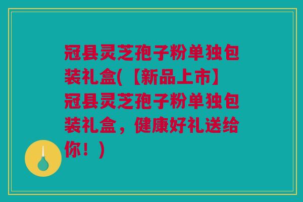 冠县灵芝孢子粉单独包装礼盒(【新品上市】冠县灵芝孢子粉单独包装礼盒,健康好礼送给你!) 冠县灵芝孢子粉单独包装礼盒(【新品上市】冠县灵芝孢子粉单独包装礼盒,健康好礼送给你!)