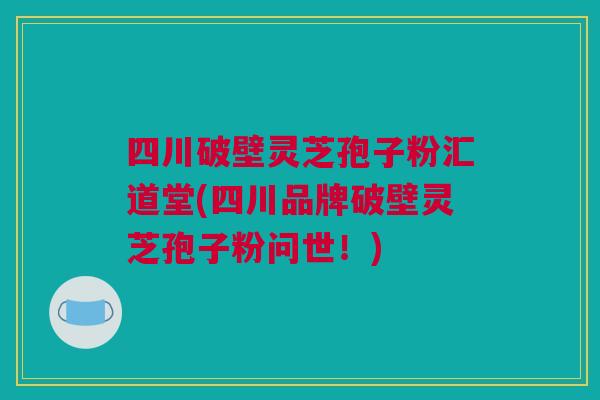 四川破壁灵芝孢子粉汇道堂(四川品牌破壁灵芝孢子粉问世！)