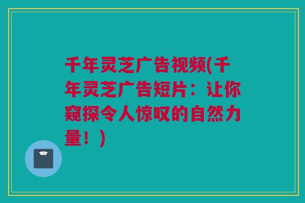 千年灵芝广告视频(千年灵芝广告短片:让你窥探令人惊叹的自然力量!) 千年灵芝广告视频(千年灵芝广告短片:让你窥探令人惊叹的自然力量!)