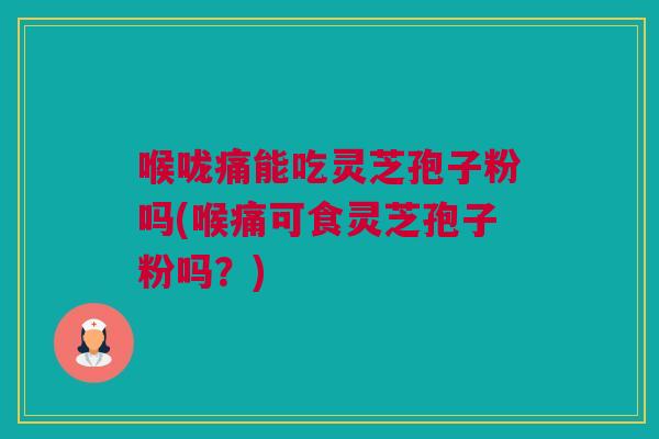 喉咙痛能吃灵芝孢子粉吗(喉痛可食灵芝孢子粉吗？)