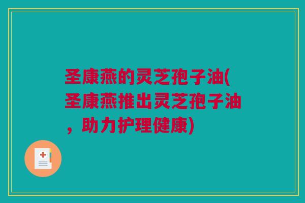 圣康燕的灵芝孢子油(圣康燕推出灵芝孢子油，助力护理健康)