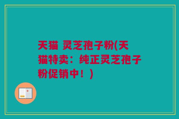 天猫 灵芝孢子粉(天猫特卖：纯正灵芝孢子粉促销中！)
