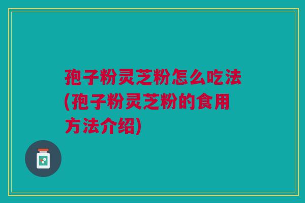 孢子粉灵芝粉怎么吃法(孢子粉灵芝粉的食用方法介绍)