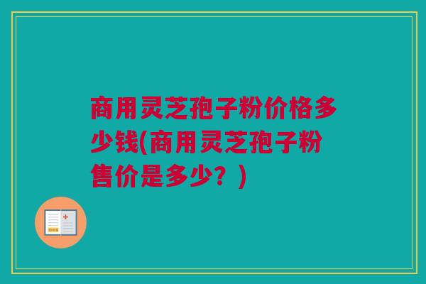 商用灵芝孢子粉价格多少钱(商用灵芝孢子粉售价是多少?) 商用灵芝孢子粉价格多少钱(商用灵芝孢子粉售价是多少?)