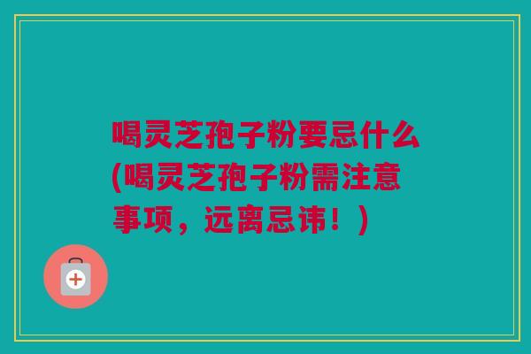 喝灵芝孢子粉要忌什么(喝灵芝孢子粉需注意事项,远离忌讳!) 喝灵芝孢子粉要忌什么(喝灵芝孢子粉需注意事项,远离忌讳!)
