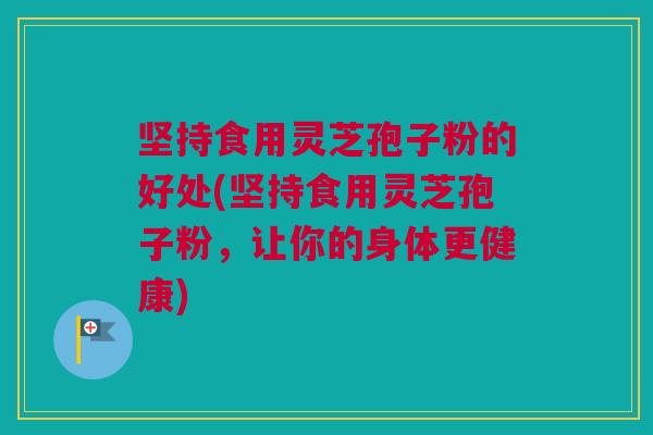 坚持食用灵芝孢子粉的好处(坚持食用灵芝孢子粉,让你的身体更健康) 坚持食用灵芝孢子粉的好处(坚持食用灵芝孢子粉,让你的身体更健康)