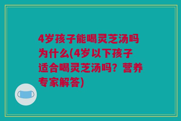 4岁孩子能喝灵芝汤吗为什么(4岁以下孩子适合喝灵芝汤吗?营养专家解答) 4岁孩子能喝灵芝汤吗为什么(4岁以下孩子适合喝灵芝汤吗?营养专家解答)