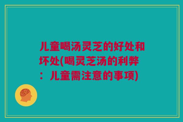 儿童喝汤灵芝的好处和坏处(喝灵芝汤的利弊:儿童需注意的事项) 儿童喝汤灵芝的好处和坏处(喝灵芝汤的利弊:儿童需注意的事项)