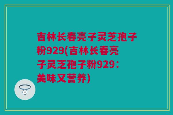 吉林长春亮子灵芝孢子粉929(吉林长春亮子灵芝孢子粉929:美味又营养) 吉林长春亮子灵芝孢子粉929(吉林长春亮子灵芝孢子粉929:美味又营养)