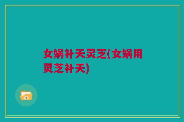 女娲补天灵芝(女娲用灵芝补天) 女娲补天灵芝(女娲用灵芝补天)