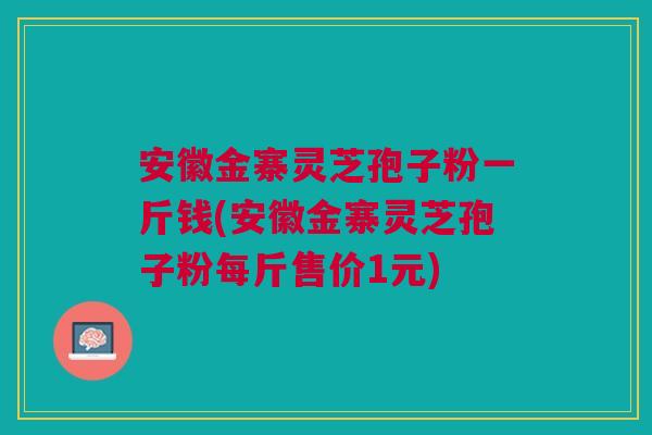 安徽金寨灵芝孢子粉一斤钱(安徽金寨灵芝孢子粉每斤售价1元) 安徽金寨灵芝孢子粉一斤钱(安徽金寨灵芝孢子粉每斤售价1元)