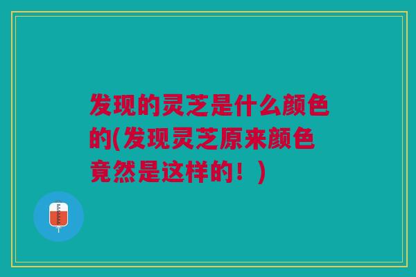 发现的灵芝是什么颜色的(发现灵芝原来颜色竟然是这样的!) 发现的灵芝是什么颜色的(发现灵芝原来颜色竟然是这样的!)