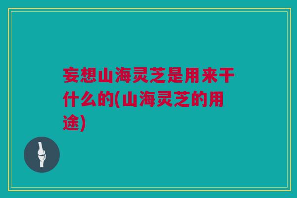 妄想山海灵芝是用来干什么的(山海灵芝的用途) 妄想山海灵芝是用来干什么的(山海灵芝的用途)