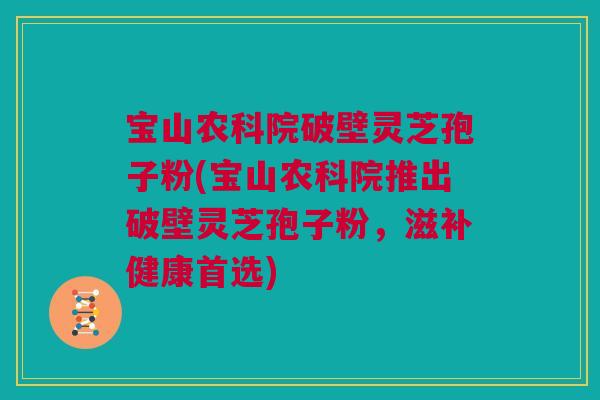 宝山农科院破壁灵芝孢子粉(宝山农科院推出破壁灵芝孢子粉，滋补健康首选)