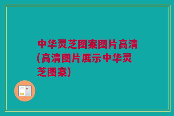 中华灵芝图案图片高清(高清图片展示中华灵芝图案) 中华灵芝图案图片高清(高清图片展示中华灵芝图案)
