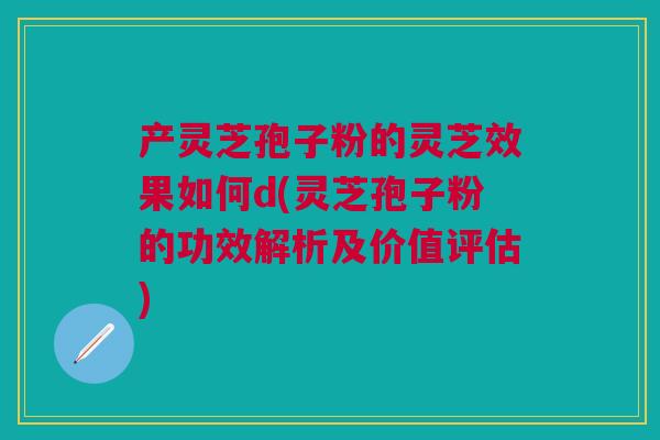 产灵芝孢子粉的灵芝效果如何d(灵芝孢子粉的功效解析及价值评估)