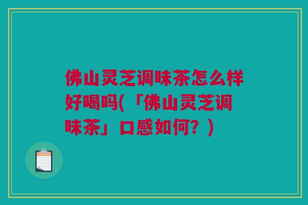 佛山灵芝调味茶怎么样好喝吗(「佛山灵芝调味茶」口感如何？)