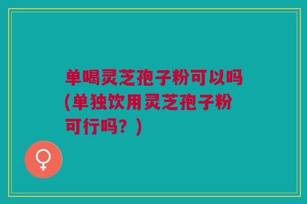 单喝灵芝孢子粉可以吗(单独饮用灵芝孢子粉可行吗?) 单喝灵芝孢子粉可以吗(单独饮用灵芝孢子粉可行吗?)