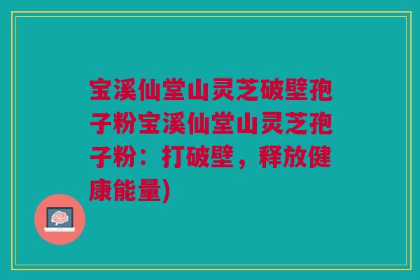 宝溪仙堂山灵芝破壁孢子粉宝溪仙堂山灵芝孢子粉：打破壁，释放健康能量)
