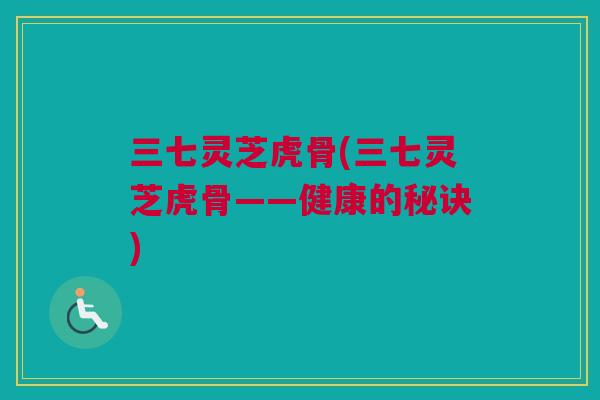 三七灵芝虎骨(三七灵芝虎骨——健康的秘诀)