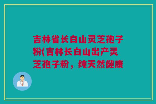 吉林省长白山灵芝孢子粉(吉林长白山出产灵芝孢子粉，纯天然健康