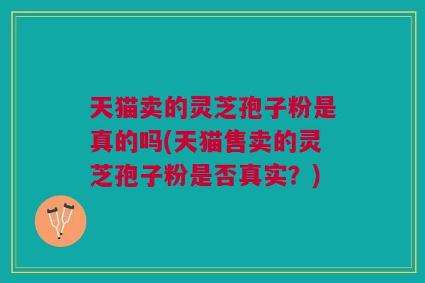 天猫卖的灵芝孢子粉是真的吗(天猫售卖的灵芝孢子粉是否真实？)