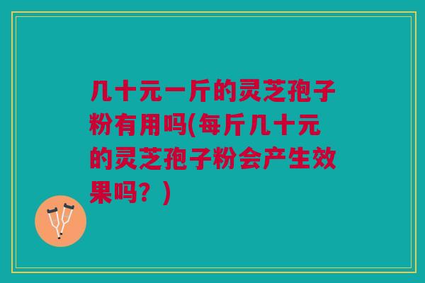 几十元一斤的灵芝孢子粉有用吗(每斤几十元的灵芝孢子粉会产生效果吗？)