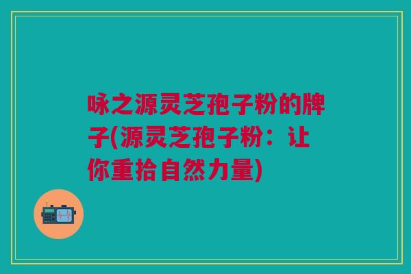 咏之源灵芝孢子粉的牌子(源灵芝孢子粉：让你重拾自然力量)