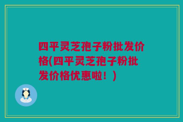 四平灵芝孢子粉批发价格(四平灵芝孢子粉批发价格优惠啦！)
