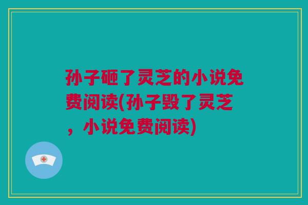 孙子砸了灵芝的小说免费阅读(孙子毁了灵芝，小说免费阅读)