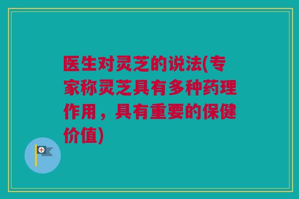 医生对灵芝的说法(专家称灵芝具有多种药理作用，具有重要的保健价值)