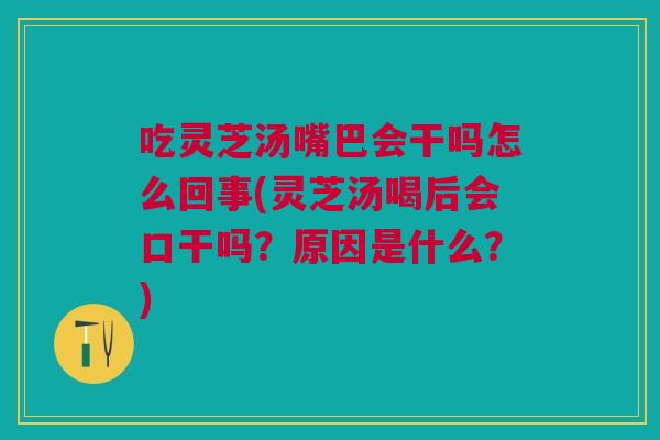 吃灵芝汤嘴巴会干吗怎么回事(灵芝汤喝后会口干吗？原因是什么？)