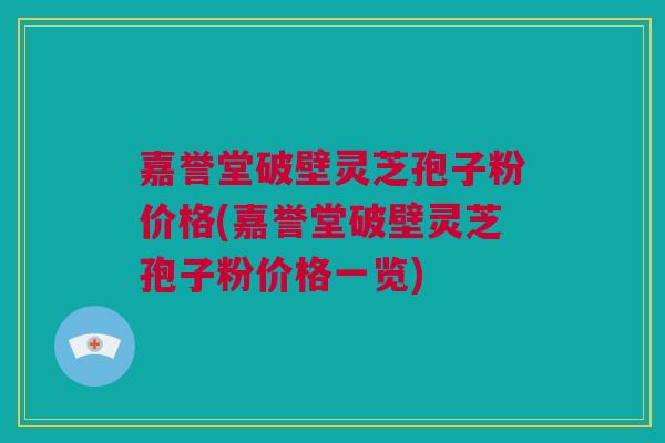 嘉誉堂破壁灵芝孢子粉价格(嘉誉堂破壁灵芝孢子粉价格一览)
