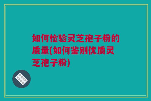 如何检验灵芝孢子粉的质量(如何鉴别优质灵芝孢子粉)