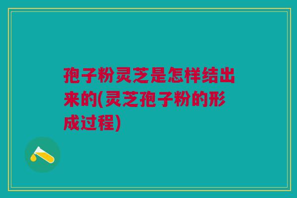 孢子粉灵芝是怎样结出来的(灵芝孢子粉的形成过程)
