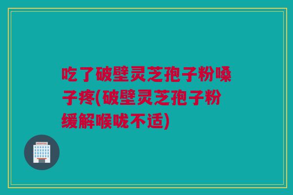 吃了破壁灵芝孢子粉嗓子疼(破壁灵芝孢子粉缓解喉咙不适)