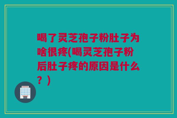 喝了灵芝孢子粉肚子为啥很疼(喝灵芝孢子粉后肚子疼的原因是什么？)