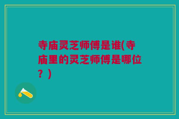 寺庙灵芝师傅是谁(寺庙里的灵芝师傅是哪位？)